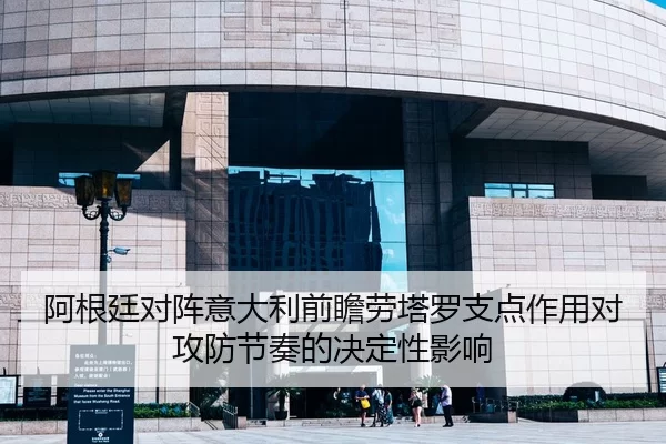 阿根廷对阵意大利前瞻劳塔罗支点作用对攻防节奏的决定性影响