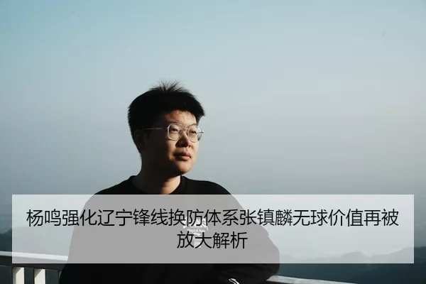 杨鸣强化辽宁锋线换防体系张镇麟无球价值再被放大解析