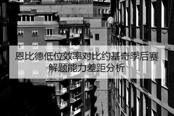 恩比德低位效率对比约基奇季后赛解题能力差距分析