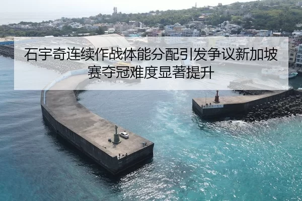 石宇奇连续作战体能分配引发争议新加坡赛夺冠难度显著提升