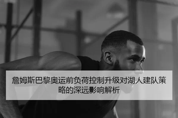 詹姆斯巴黎奥运前负荷控制升级对湖人建队策略的深远影响解析