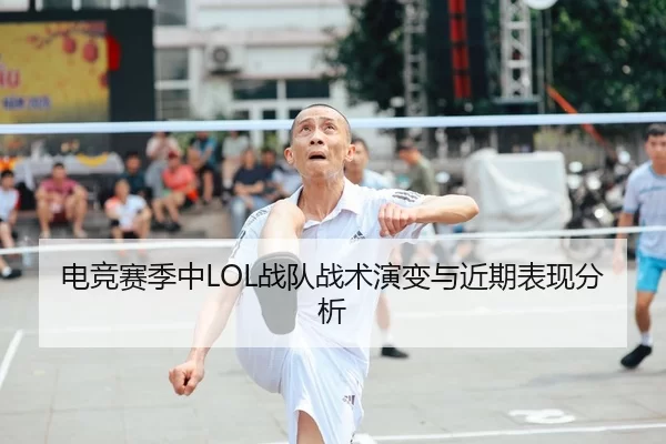 电竞赛季中LOL战队战术演变与近期表现分析