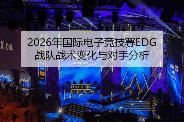 2026年国际电子竞技赛EDG战队战术变化与对手分析