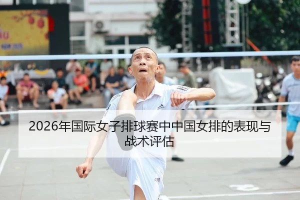 2026年国际女子排球赛中中国女排的表现与战术评估
