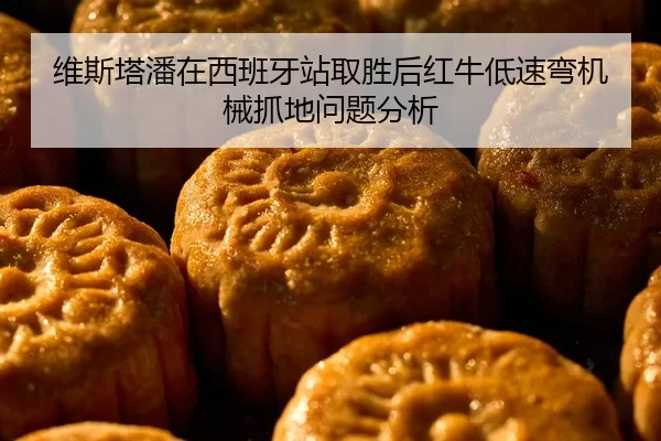 维斯塔潘在西班牙站取胜后红牛低速弯机械抓地问题分析
