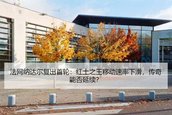 法网纳达尔复出首轮：红土之王移动速率下滑，传奇能否延续？