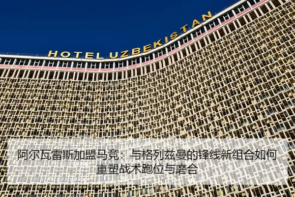 阿尔瓦雷斯加盟马竞：与格列兹曼的锋线新组合如何重塑战术跑位与磨合