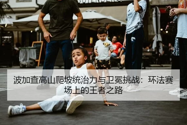 波加查高山爬坡统治力与卫冕挑战：环法赛场上的王者之路