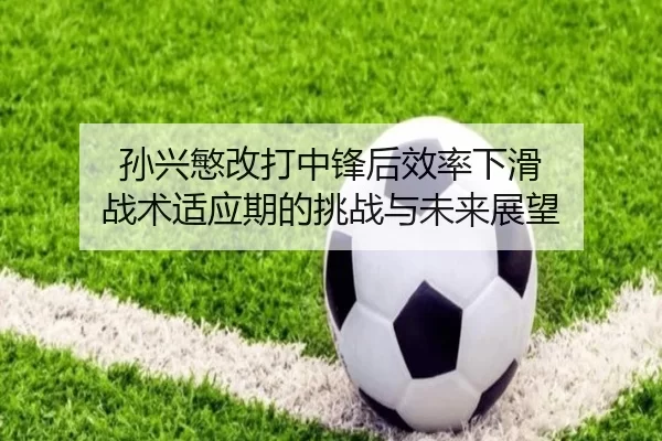 孙兴慜改打中锋后效率下滑 战术适应期的挑战与未来展望