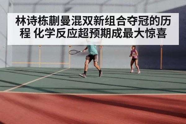 林诗栋蒯曼混双新组合夺冠的历程 化学反应超预期成最大惊喜