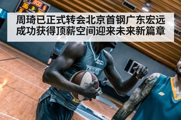 周琦已正式转会北京首钢广东宏远成功获得顶薪空间迎来未来新篇章