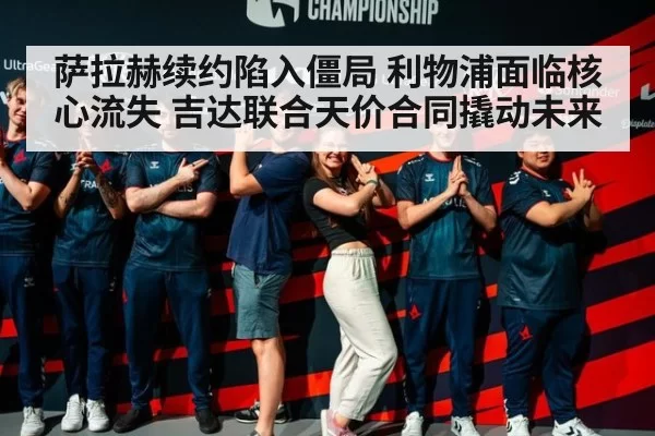 萨拉赫续约陷入僵局 利物浦面临核心流失 吉达联合天价合同撬动未来