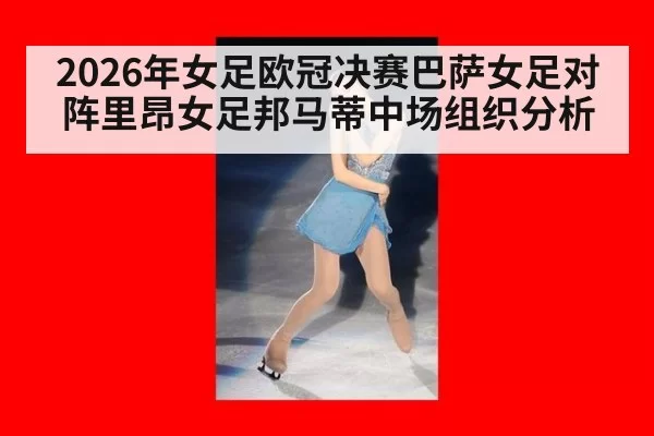 2026年女足欧冠决赛巴萨女足对阵里昂女足邦马蒂中场组织分析