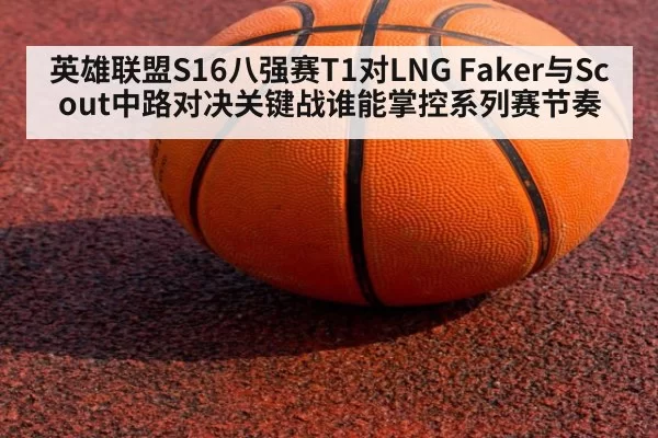 英雄联盟S16八强赛T1对LNG Faker与Scout中路对决关键战谁能掌控系列赛节奏